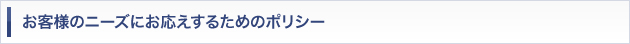 お客様のニーズにお応えするためのポリシー